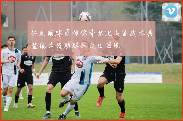 热刺前球员称德泽尔比具备战术调整能力将助球队走出困境