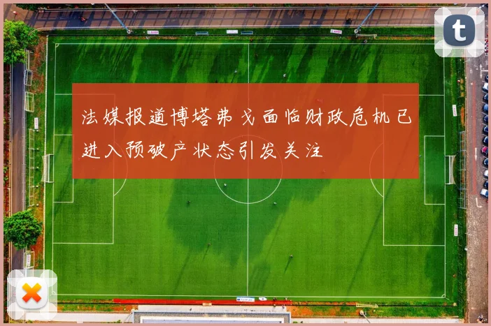 法媒报道博塔弗戈面临财政危机已进入预破产状态引发关注