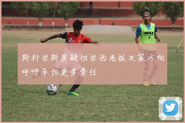 斯科尔斯质疑切尔西老板决策方向呼吁承担更多责任