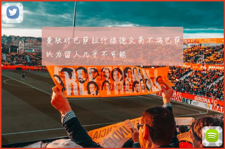 曼联对巴萨拉什福德交易不满巴萨认为留人几乎不可能