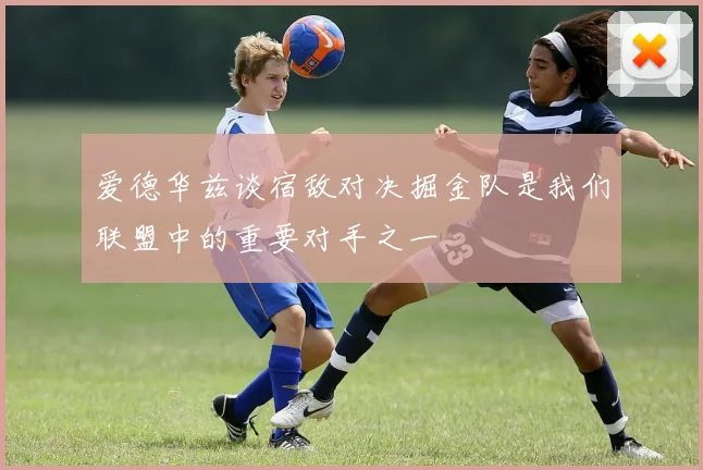 爱德华兹谈宿敌对决掘金队是我们联盟中的重要对手之一