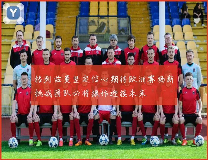格列兹曼坚定信心期待欧洲赛场新挑战团队必将振作迎接未来