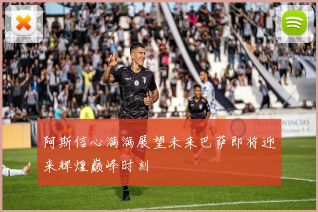 阿斯信心满满展望未来巴萨即将迎来辉煌巅峰时刻